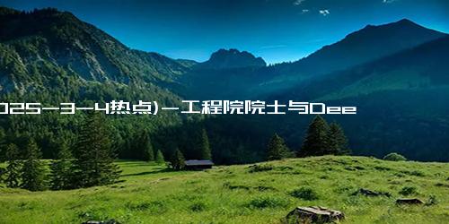 (2025-3-4热点)-工程院院士与DeepSeek过了一招 AI行业迎来“安卓时刻”
